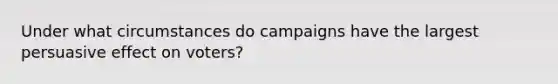 Under what circumstances do campaigns have the largest persuasive effect on voters?