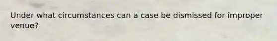 Under what circumstances can a case be dismissed for improper venue?