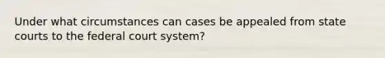 Under what circumstances can cases be appealed from state courts to the federal court system?