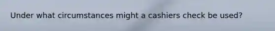 Under what circumstances might a cashiers check be used?