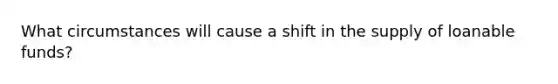 What circumstances will cause a shift in the supply of loanable funds?