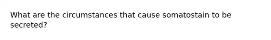 What are the circumstances that cause somatostain to be secreted?