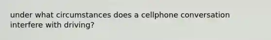 under what circumstances does a cellphone conversation interfere with driving?