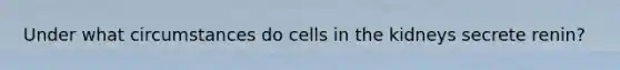 Under what circumstances do cells in the kidneys secrete renin?