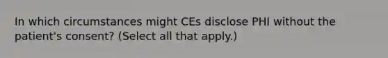 In which circumstances might CEs disclose PHI without the patient's consent? (Select all that apply.)