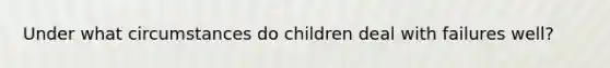 Under what circumstances do children deal with failures well?