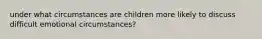 under what circumstances are children more likely to discuss difficult emotional circumstances?