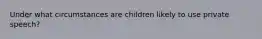 Under what circumstances are children likely to use private speech?