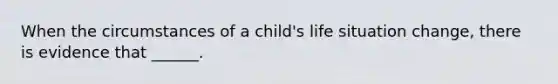 When the circumstances of a child's life situation change, there is evidence that ______.