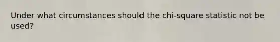 Under what circumstances should the chi-square statistic not be used?