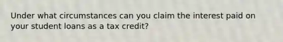 Under what circumstances can you claim the interest paid on your student loans as a tax credit?