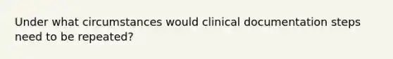 Under what circumstances would clinical documentation steps need to be repeated?