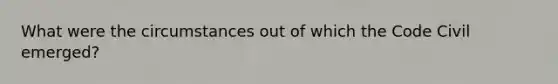 What were the circumstances out of which the Code Civil emerged?