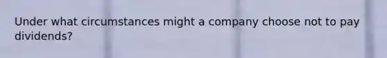 Under what circumstances might a company choose not to pay dividends?