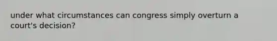 under what circumstances can congress simply overturn a court's decision?