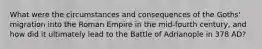 What were the circumstances and consequences of the Goths' migration into the Roman Empire in the mid-fourth century, and how did it ultimately lead to the Battle of Adrianople in 378 AD?