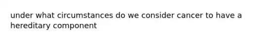 under what circumstances do we consider cancer to have a hereditary component