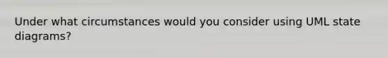 Under what circumstances would you consider using UML state diagrams?