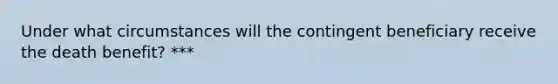 Under what circumstances will the contingent beneficiary receive the death benefit? ***