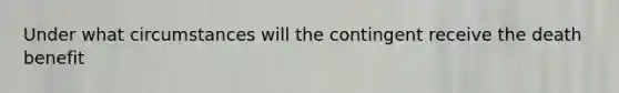 Under what circumstances will the contingent receive the death benefit