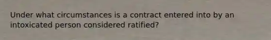 Under what circumstances is a contract entered into by an intoxicated person considered ratified?