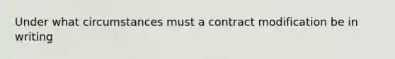 Under what circumstances must a contract modification be in writing