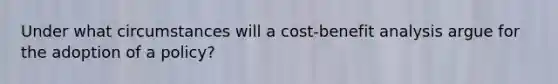 Under what circumstances will a cost-benefit analysis argue for the adoption of a policy?