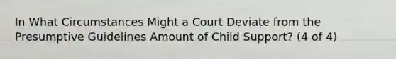 In What Circumstances Might a Court Deviate from the Presumptive Guidelines Amount of Child Support? (4 of 4)