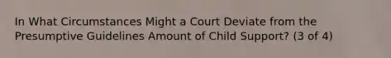 In What Circumstances Might a Court Deviate from the Presumptive Guidelines Amount of Child Support? (3 of 4)