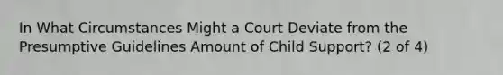 In What Circumstances Might a Court Deviate from the Presumptive Guidelines Amount of Child Support? (2 of 4)