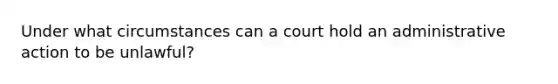 Under what circumstances can a court hold an administrative action to be unlawful?