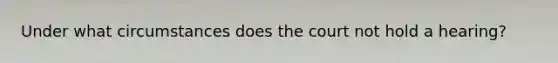 Under what circumstances does the court not hold a hearing?