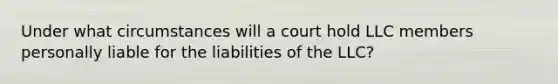 Under what circumstances will a court hold LLC members personally liable for the liabilities of the LLC?