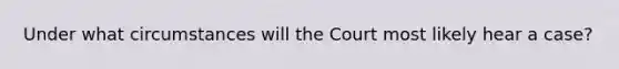 Under what circumstances will the Court most likely hear a case?