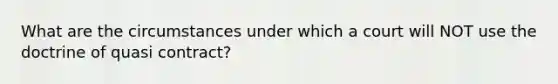 What are the circumstances under which a court will NOT use the doctrine of quasi contract?