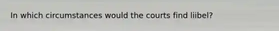 In which circumstances would the courts find liibel?