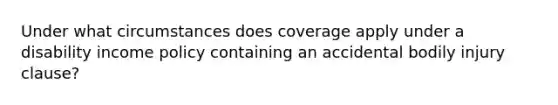 Under what circumstances does coverage apply under a disability income policy containing an accidental bodily injury clause?