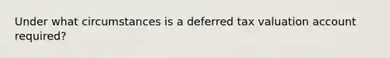 Under what circumstances is a deferred tax valuation account required?