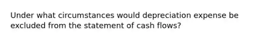 Under what circumstances would depreciation expense be excluded from the statement of cash flows?