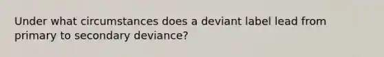 Under what circumstances does a deviant label lead from primary to secondary deviance?