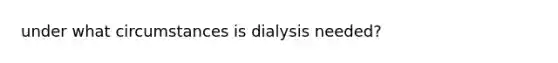 under what circumstances is dialysis needed?