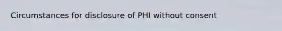 Circumstances for disclosure of PHI without consent