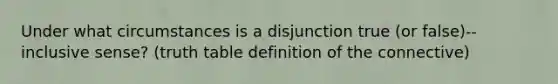 Under what circumstances is a disjunction true (or false)--inclusive sense? (truth table definition of the connective)