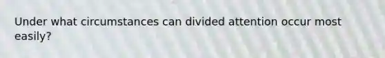 Under what circumstances can divided attention occur most easily?