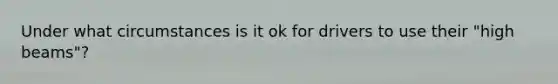 Under what circumstances is it ok for drivers to use their "high beams"?