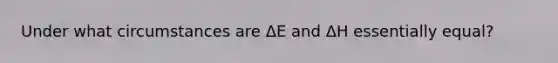 Under what circumstances are ΔE and ΔH essentially equal?