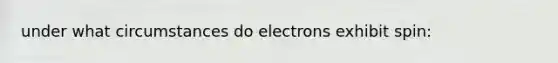 under what circumstances do electrons exhibit spin: