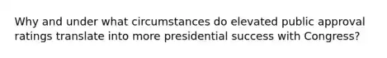 Why and under what circumstances do elevated public approval ratings translate into more presidential success with Congress?