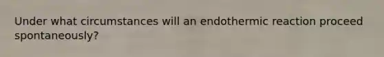 Under what circumstances will an endothermic reaction proceed spontaneously?