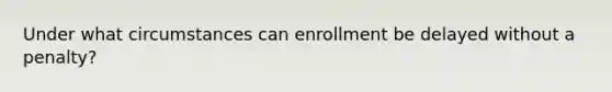 Under what circumstances can enrollment be delayed without a penalty?